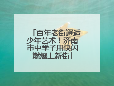 百年老街邂逅少年艺术！济南市中学子用快闪燃爆上新街