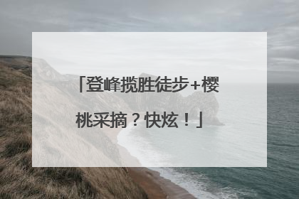 登峰揽胜徒步+樱桃采摘？快炫！