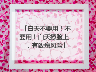 白天不要用！不要用！白天擦脸上，有致癌风险