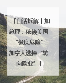 白话拆解丨加总理：依赖美国“极度危险” 加拿大选择“转向欧亚”