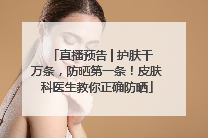 直播预告 | 护肤千万条，防晒第一条！皮肤科医生教你正确防晒