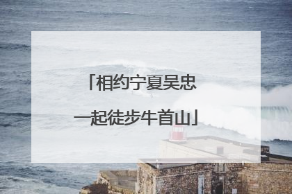 相约宁夏吴忠 一起徒步牛首山