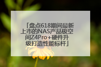 盘点618期间最新上市的NAS产品极空间Z4Pro+硬件升级打造性能标杆