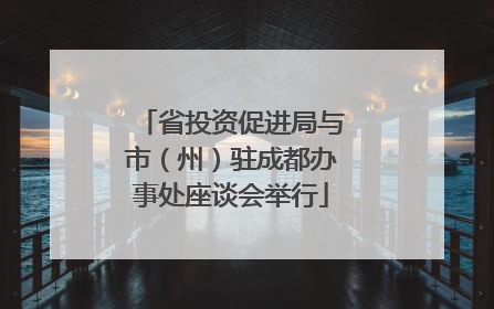 省投资促进局与市（州）驻成都办事处座谈会举行