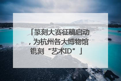 篆刻大赛征稿启动，为杭州各大博物馆镌刻“艺术ID”