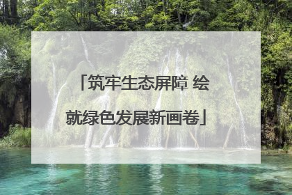 筑牢生态屏障 绘就绿色发展新画卷