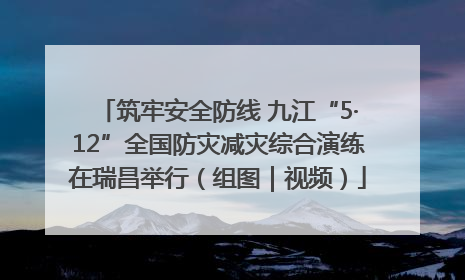 筑牢安全防线 九江“5·12”全国防灾减灾综合演练在瑞昌举行（组图｜视频）