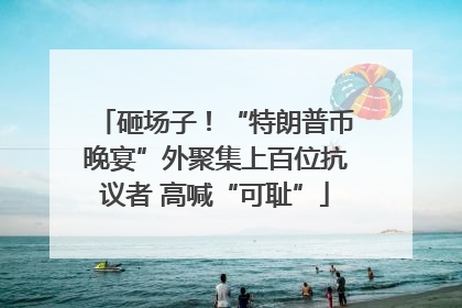 砸场子！“特朗普币晚宴”外聚集上百位抗议者 高喊“可耻”