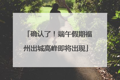 确认了！端午假期福州出城高峰即将出现
