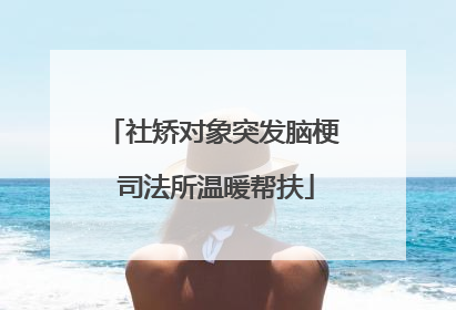 社矫对象突发脑梗 司法所温暖帮扶