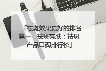 祛斑效果最好的排名第一，祛斑亮肤：祛斑产品口碑排行榜