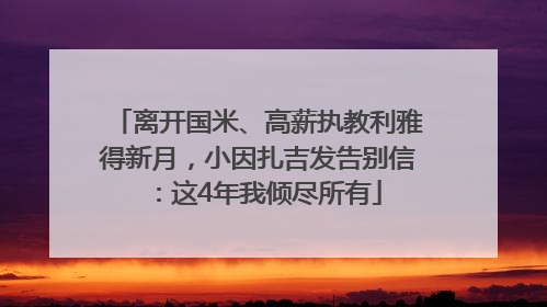 离开国米、高薪执教利雅得新月，小因扎吉发告别信：这4年我倾尽所有