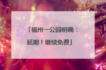 福州一公园明确：延期！继续免费