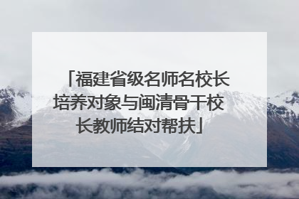 福建省级名师名校长培养对象与闽清骨干校长教师结对帮扶