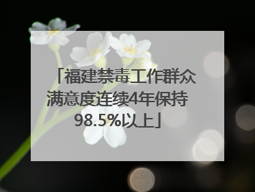 福建禁毒工作群众满意度连续4年保持98.5%以上