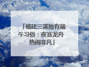 福建三溪独有端午习俗：夜赛龙舟 热闹非凡