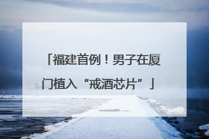 福建首例！男子在厦门植入“戒酒芯片”