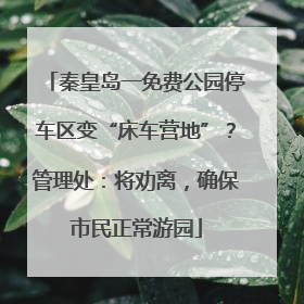 秦皇岛一免费公园停车区变“床车营地”？管理处：将劝离，确保市民正常游园