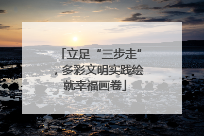 立足“三步走”，多彩文明实践绘就幸福画卷