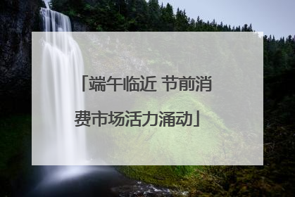 端午临近 节前消费市场活力涌动