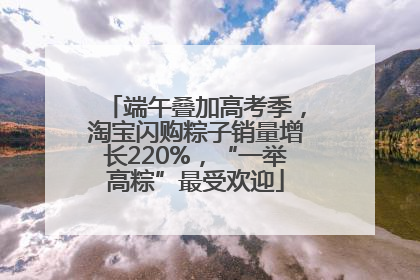 端午叠加高考季，淘宝闪购粽子销量增长220%，“一举高粽”最受欢迎