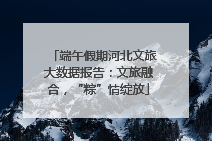 端午假期河北文旅大数据报告：文旅融合，“粽”情绽放