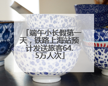 端午小长假第一天，铁路上海站预计发送旅客64.5万人次