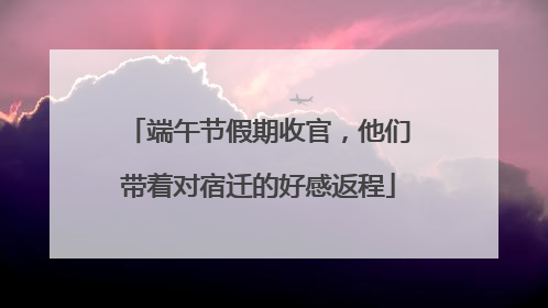 端午节假期收官，他们带着对宿迁的好感返程
