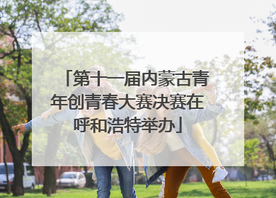 第十一届内蒙古青年创青春大赛决赛在呼和浩特举办