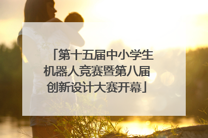 第十五届中小学生机器人竞赛暨第八届创新设计大赛开幕