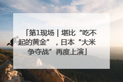 第1现场｜堪比“吃不起的黄金”，日本“大米争夺战”再度上演