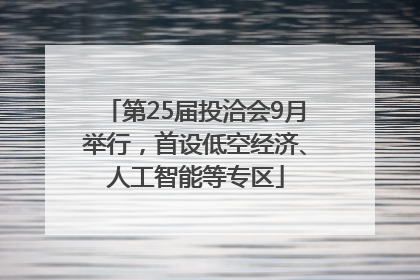 第25届投洽会9月举行，首设低空经济、人工智能等专区