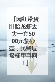 网红带货盱眙龙虾丢失一套5000元紫砂壶，民警垃圾桶里寻回！