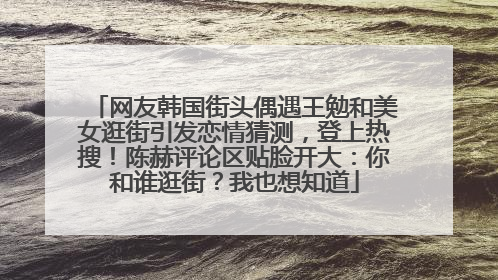 网友韩国街头偶遇王勉和美女逛街引发恋情猜测，登上热搜！陈赫评论区贴脸开大：你和谁逛街？我也想知道