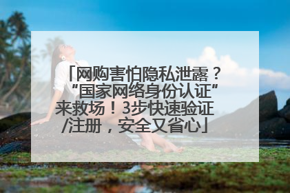 网购害怕隐私泄露？“国家网络身份认证”来救场！3步快速验证/注册，安全又省心