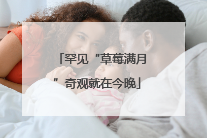 罕见“草莓满月”奇观就在今晚