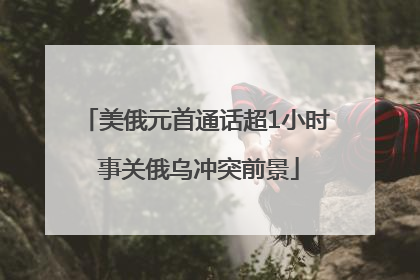 美俄元首通话超1小时 事关俄乌冲突前景
