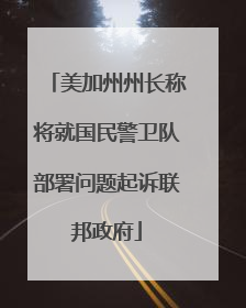 美加州州长称将就国民警卫队部署问题起诉联邦政府