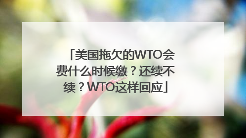 美国拖欠的WTO会费什么时候缴？还续不续？WTO这样回应