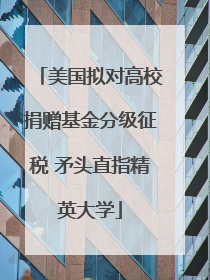 美国拟对高校捐赠基金分级征税 矛头直指精英大学