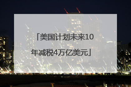 美国计划未来10年减税4万亿美元