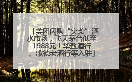 美团闪购“突袭”酒水市场，飞天茅台低至1988元！华致酒行、歌德老酒行等入驻