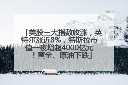 美股三大指数收涨，英特尔涨近8%，特斯拉市值一夜增超4000亿元！黄金、原油下跌