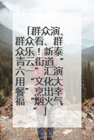 群众演、群众看、群众乐！新泰青云街道“六一”汇演用“文化大餐”烹出幸福“烟火气”