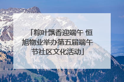 粽叶飘香迎端午 恒旭物业举办第五届端午节社区文化活动
