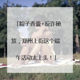粽子香囊+反诈秘笈，郑州上街这个端午活动太上头！