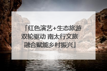 红色演艺+生态旅游双轮驱动 南太行文旅融合赋能乡村振兴
