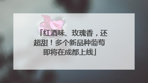 红酒味、玫瑰香，还超甜！多个新品种葡萄即将在成都上线