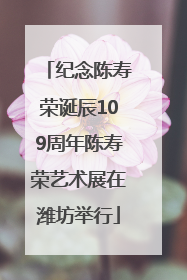 纪念陈寿荣诞辰109周年陈寿荣艺术展在潍坊举行