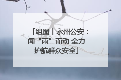 组图丨永州公安：闻“雨”而动 全力护航群众安全